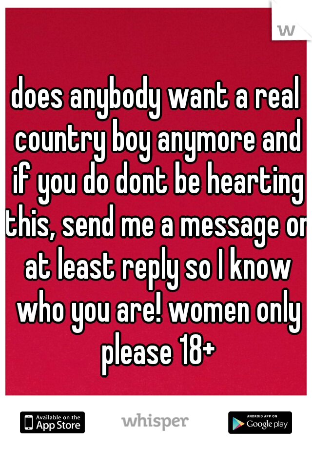 does anybody want a real country boy anymore and if you do dont be hearting this, send me a message or at least reply so I know who you are! women only please 18+