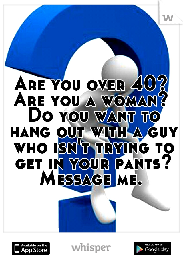 Are you over 40? Are you a woman?  Do you want to hang out with a guy who isn't trying to get in your pants? Message me. 