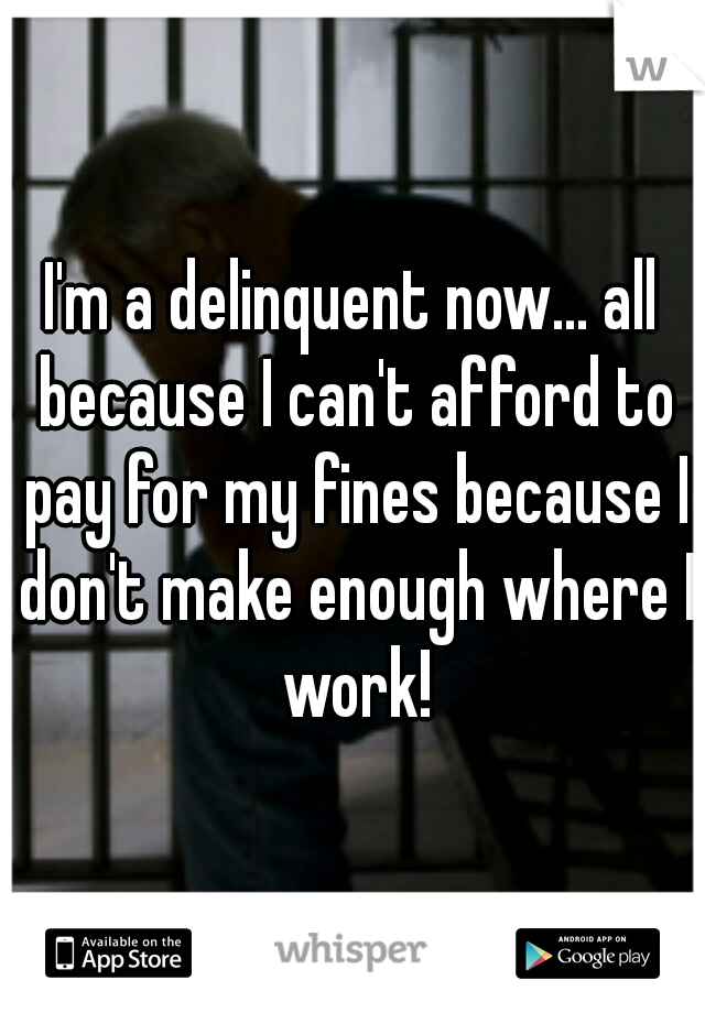 I'm a delinquent now... all because I can't afford to pay for my fines because I don't make enough where I work!