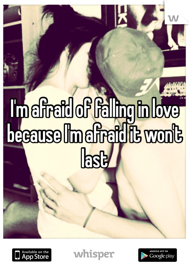I'm afraid of falling in love because I'm afraid it won't last