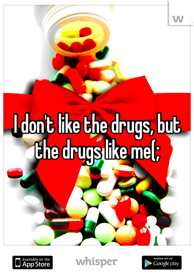 I don't like the drugs, but the drugs like me(;