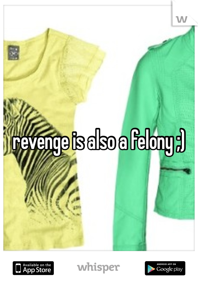 revenge is also a felony ;) 