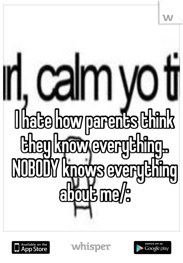 I hate how parents think they know everything.. NOBODY knows everything about me/: