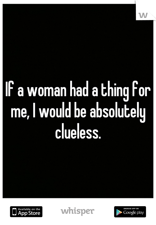 If a woman had a thing for me, I would be absolutely clueless.