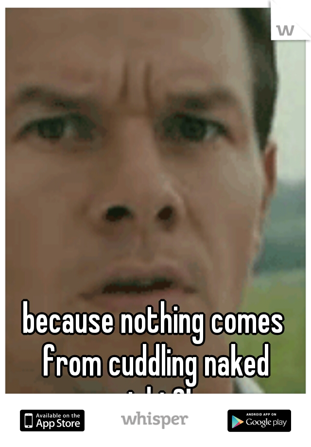 because nothing comes from cuddling naked right?! 