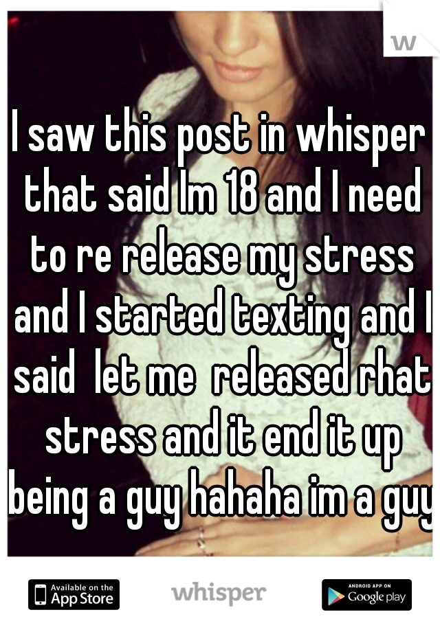 I saw this post in whisper that said Im 18 and I need to re release my stress and I started texting and I said  let me  released rhat stress and it end it up being a guy hahaha im a guy