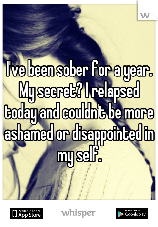 I've been sober for a year. My secret? I relapsed today and couldn't be more ashamed or disappointed in my self.