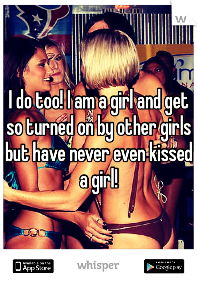 I do too! I am a girl and get so turned on by other girls but have never even kissed a girl! 