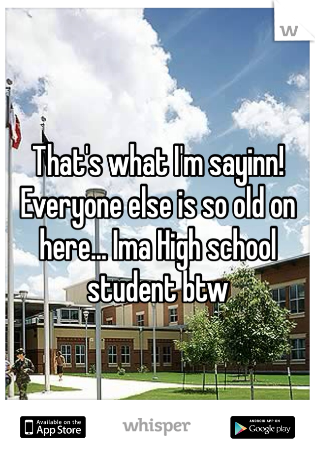 That's what I'm sayinn! Everyone else is so old on here... Ima High school student btw