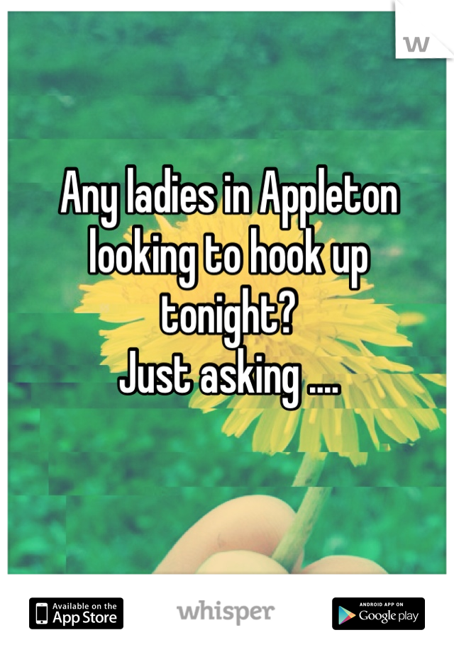 Any ladies in Appleton
looking to hook up
tonight? 
Just asking ....