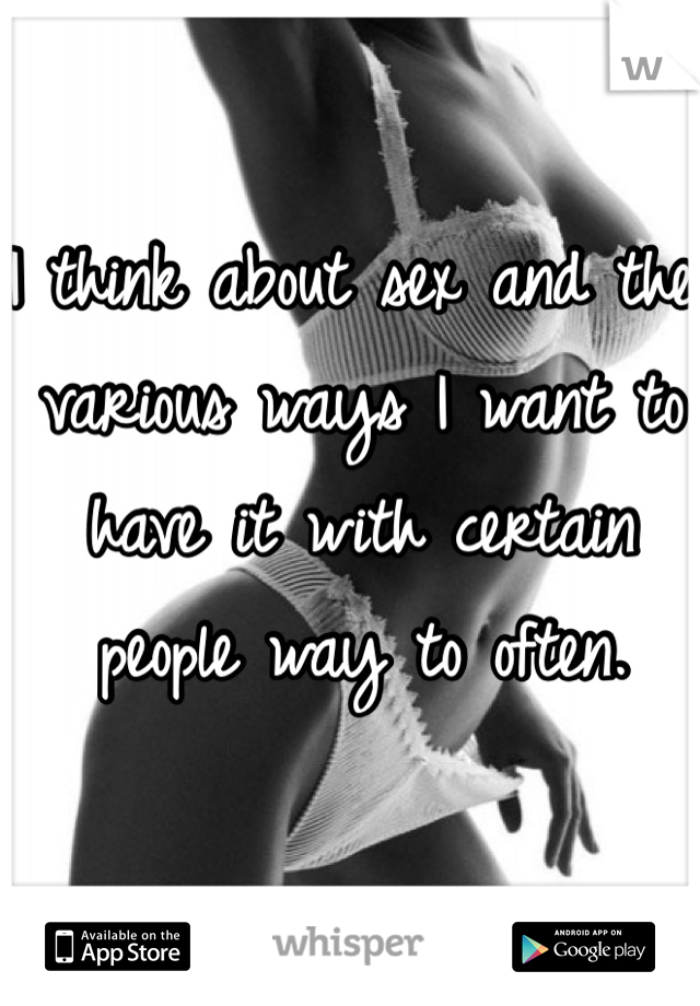 I think about sex and the various ways I want to have it with certain people way to often. 