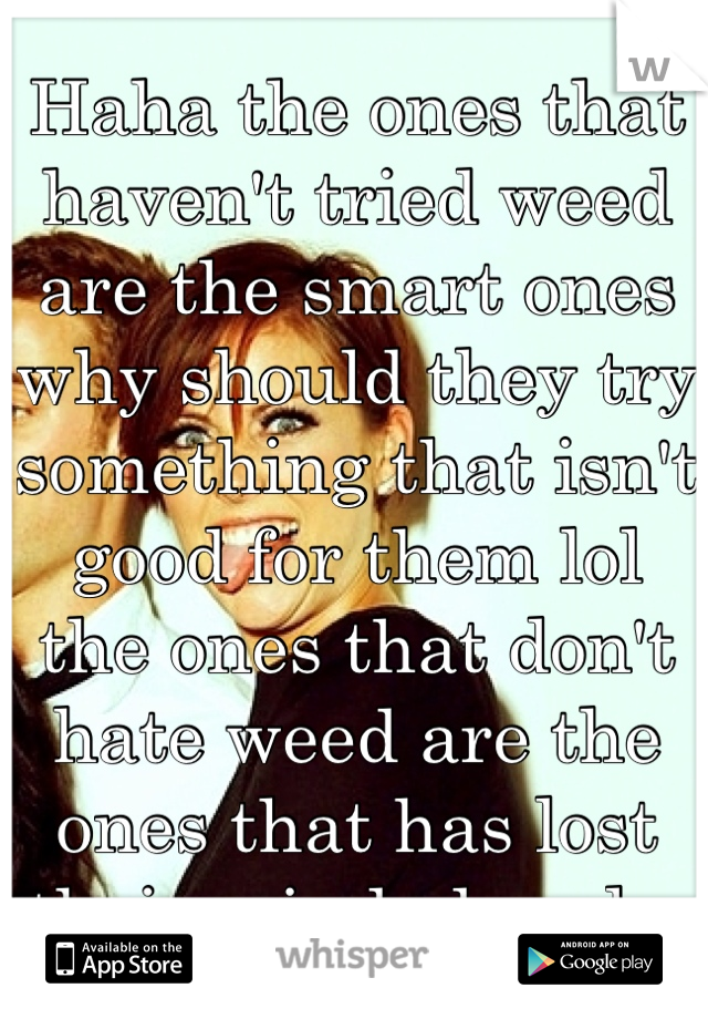 Haha the ones that haven't tried weed are the smart ones why should they try something that isn't good for them lol the ones that don't hate weed are the ones that has lost their mind already 