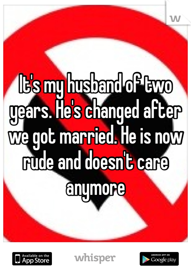It's my husband of two years. He's changed after we got married. He is now rude and doesn't care anymore
