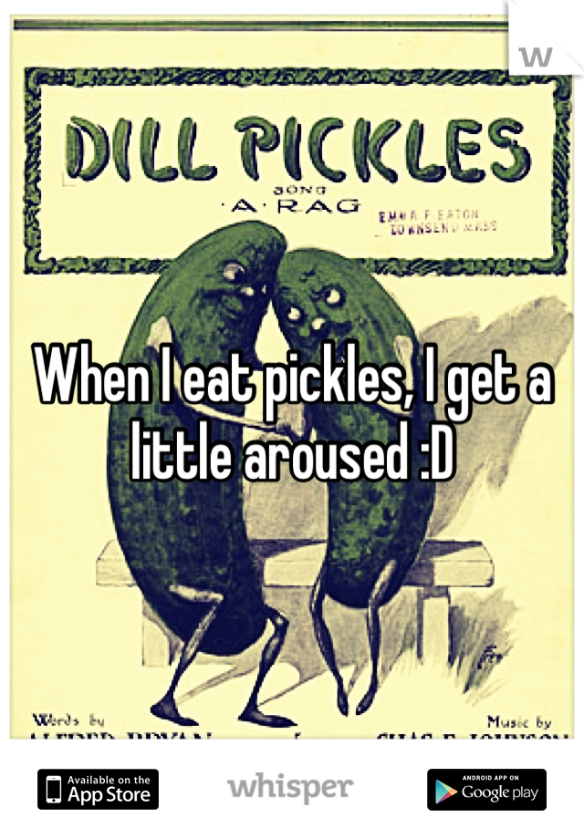 When I eat pickles, I get a little aroused :D 