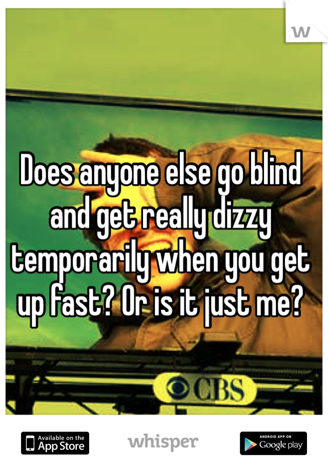 Does anyone else go blind and get really dizzy temporarily when you get up fast? Or is it just me?