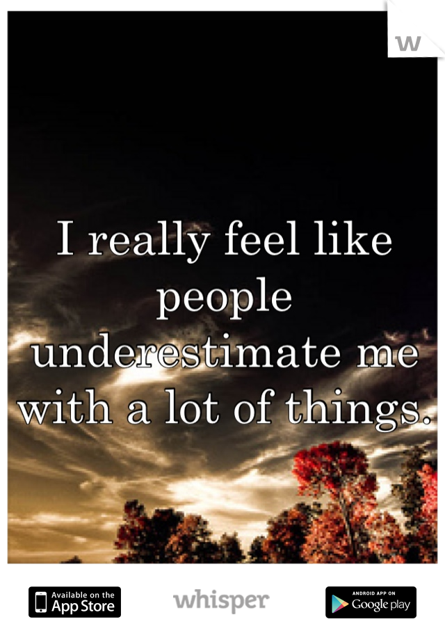 I really feel like people underestimate me with a lot of things.