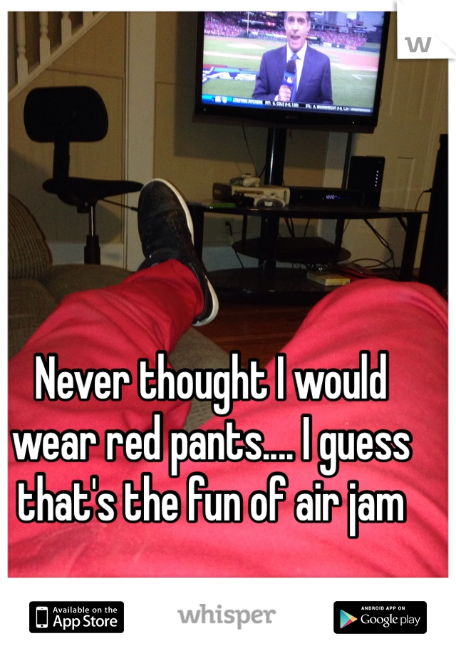 Never thought I would wear red pants.... I guess that's the fun of air jam