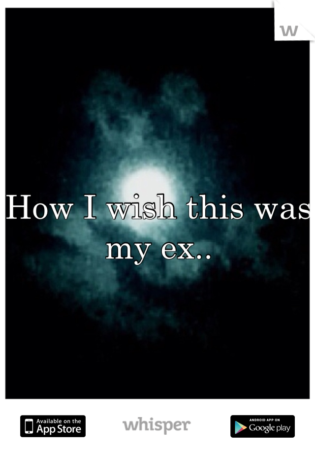 How I wish this was my ex..