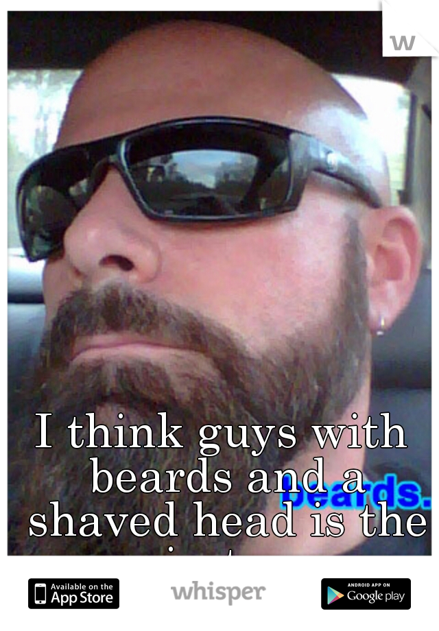 I think guys with beards and a shaved head is the sexiest man.