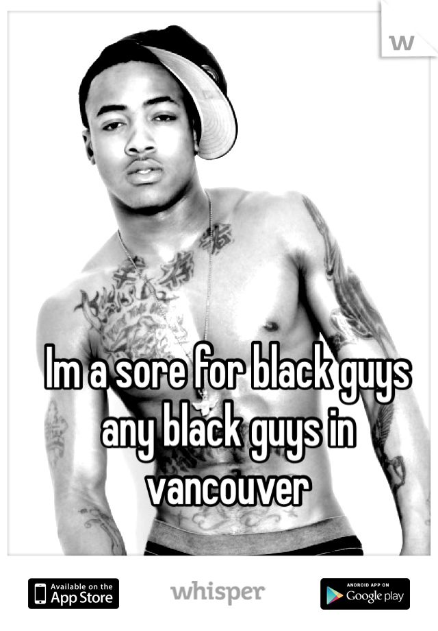Im a sore for black guys any black guys in vancouver 