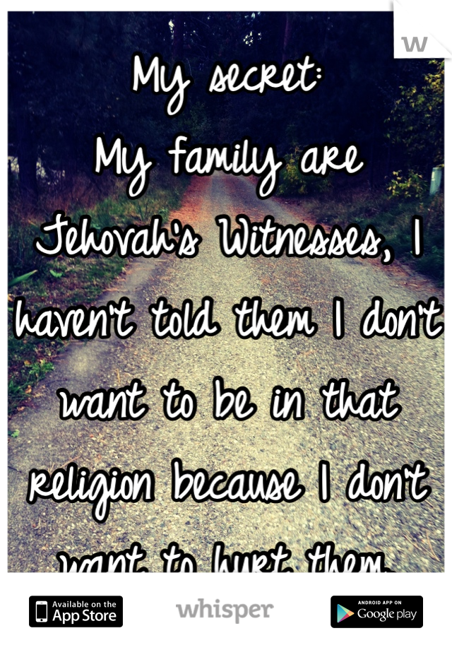 My secret:
My family are Jehovah's Witnesses, I haven't told them I don't want to be in that religion because I don't want to hurt them. 
