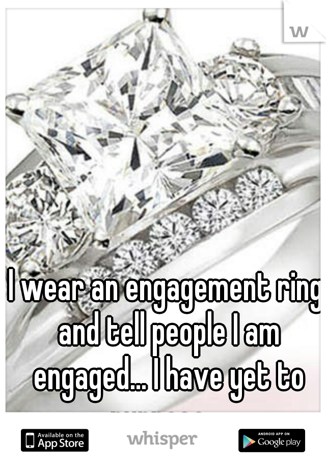 I wear an engagement ring and tell people I am engaged... I have yet to purpose....