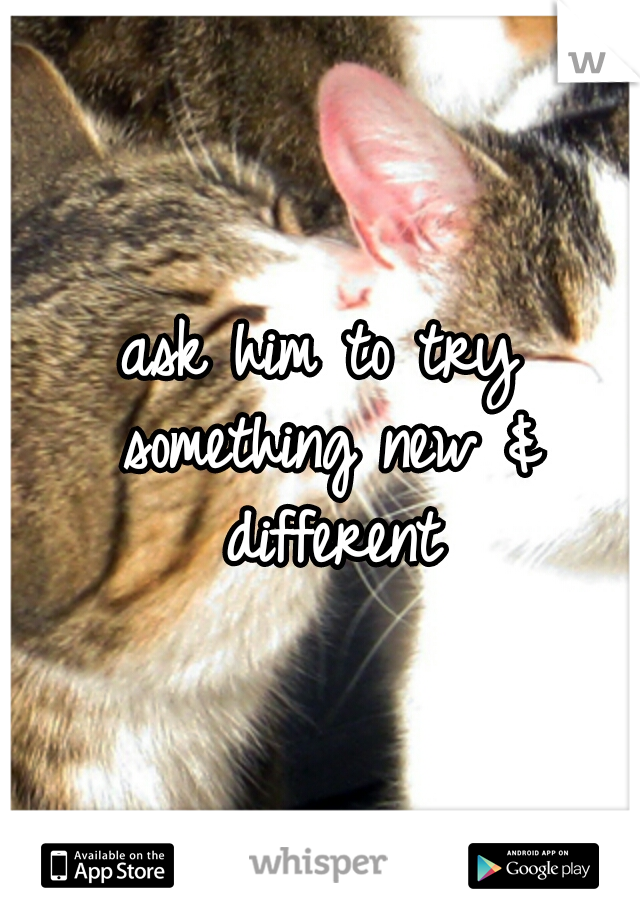 ask him to try something new & different