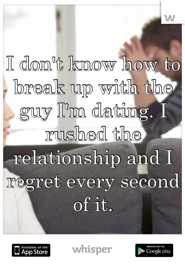 I don't know how to break up with the guy I'm dating. I rushed the relationship and I regret every second of it. 