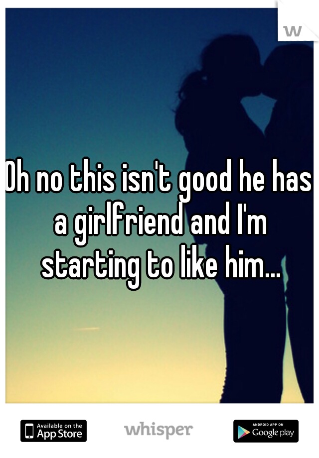 Oh no this isn't good he has a girlfriend and I'm starting to like him...