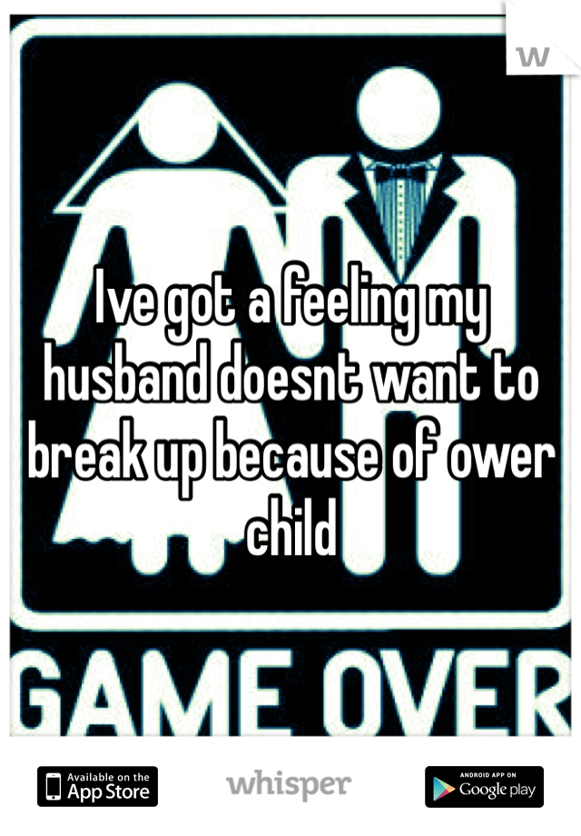 Ive got a feeling my husband doesnt want to break up because of ower child 