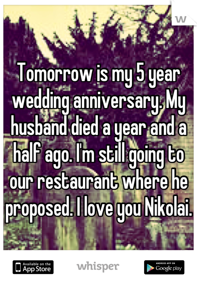 Tomorrow is my 5 year wedding anniversary. My husband died a year and a half ago. I'm still going to our restaurant where he proposed. I love you Nikolai.