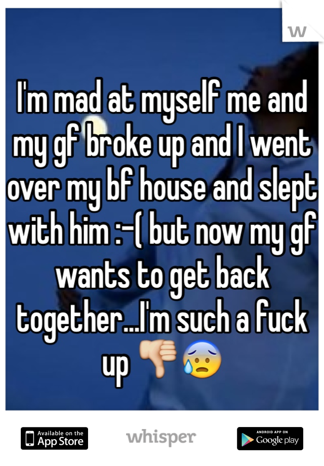 I'm mad at myself me and my gf broke up and I went over my bf house and slept with him :-( but now my gf wants to get back together...I'm such a fuck up 👎😰