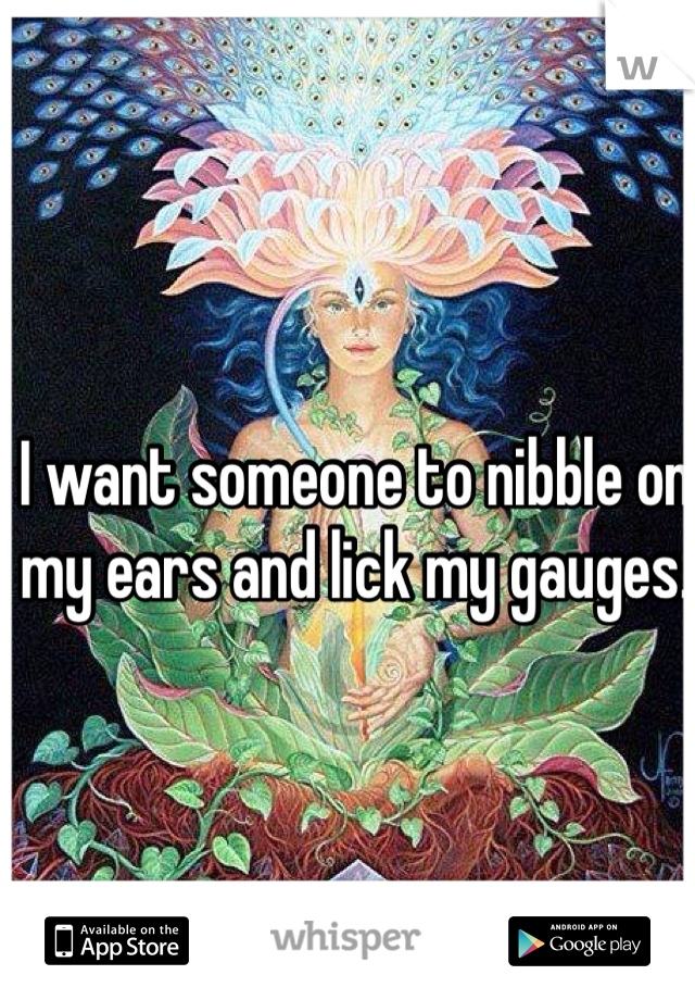 I want someone to nibble on my ears and lick my gauges.