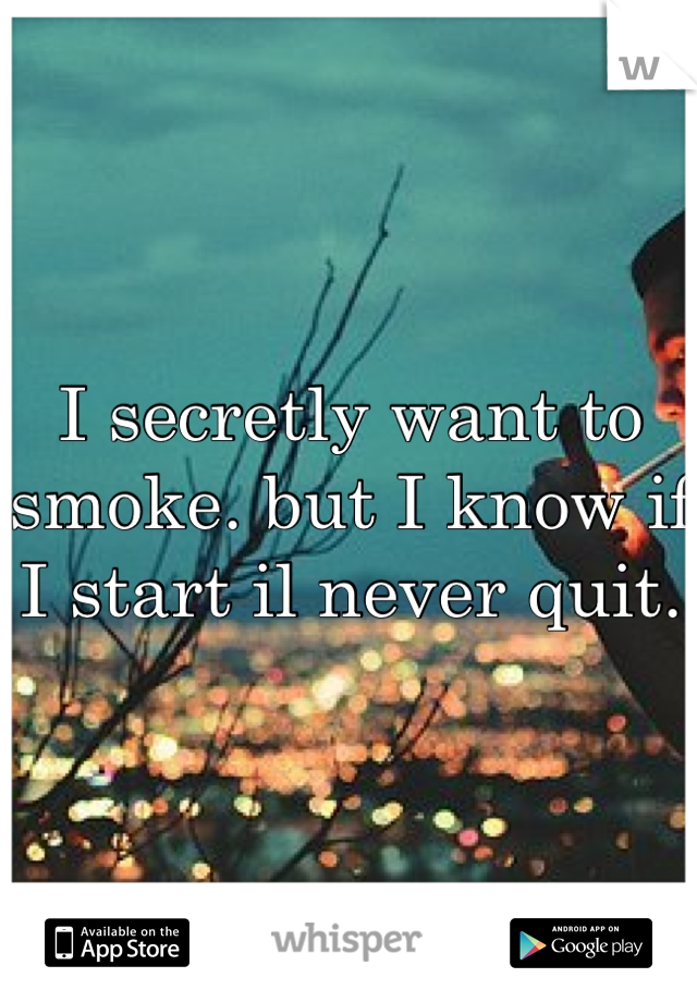 I secretly want to smoke. but I know if I start il never quit.
