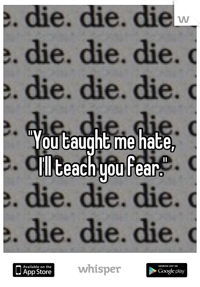 "You taught me hate,
 I'll teach you fear."