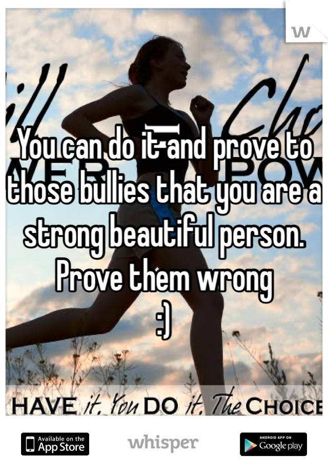 You can do it and prove to those bullies that you are a strong beautiful person. 
Prove them wrong 
:) 