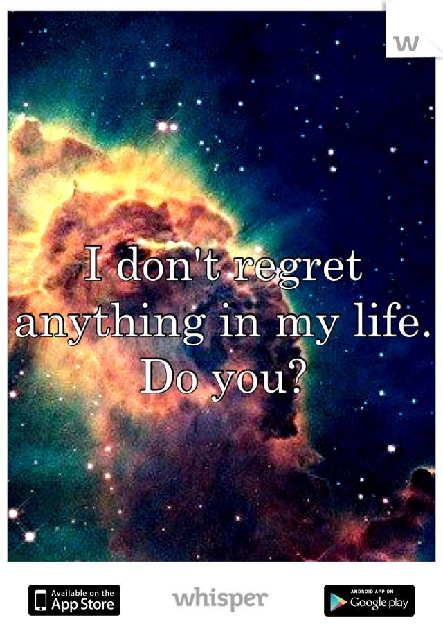 I don't regret anything in my life.
Do you?