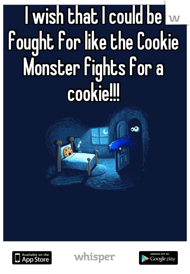 I wish that I could be fought for like the Cookie Monster fights for a cookie!!!