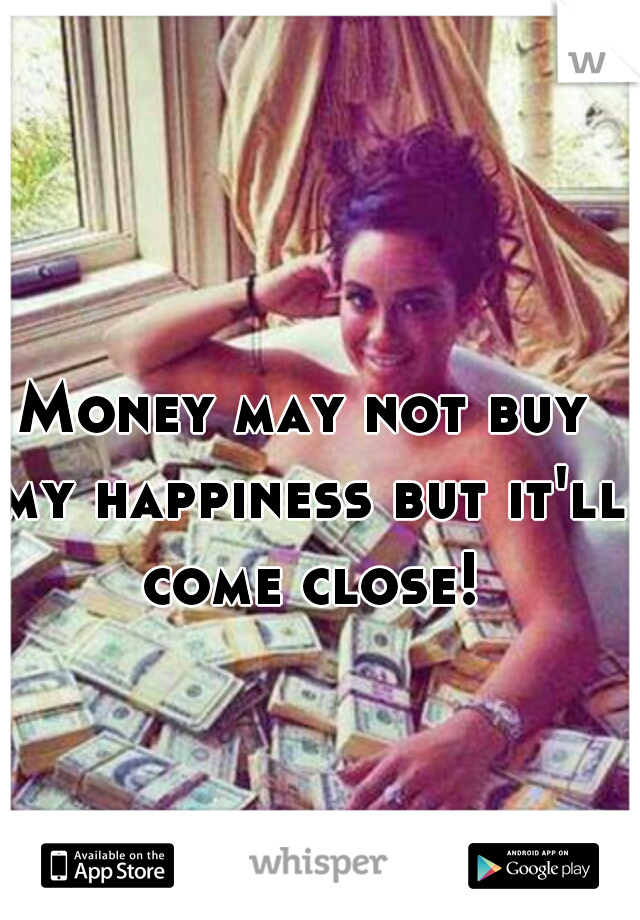 Money may not buy my happiness but it'll come close!