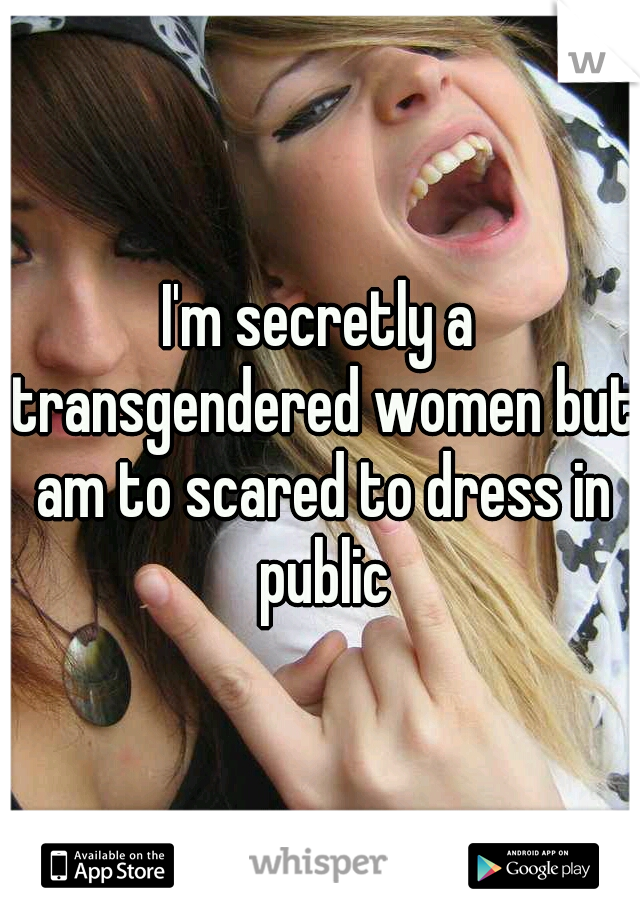 I'm secretly a transgendered women but am to scared to dress in public