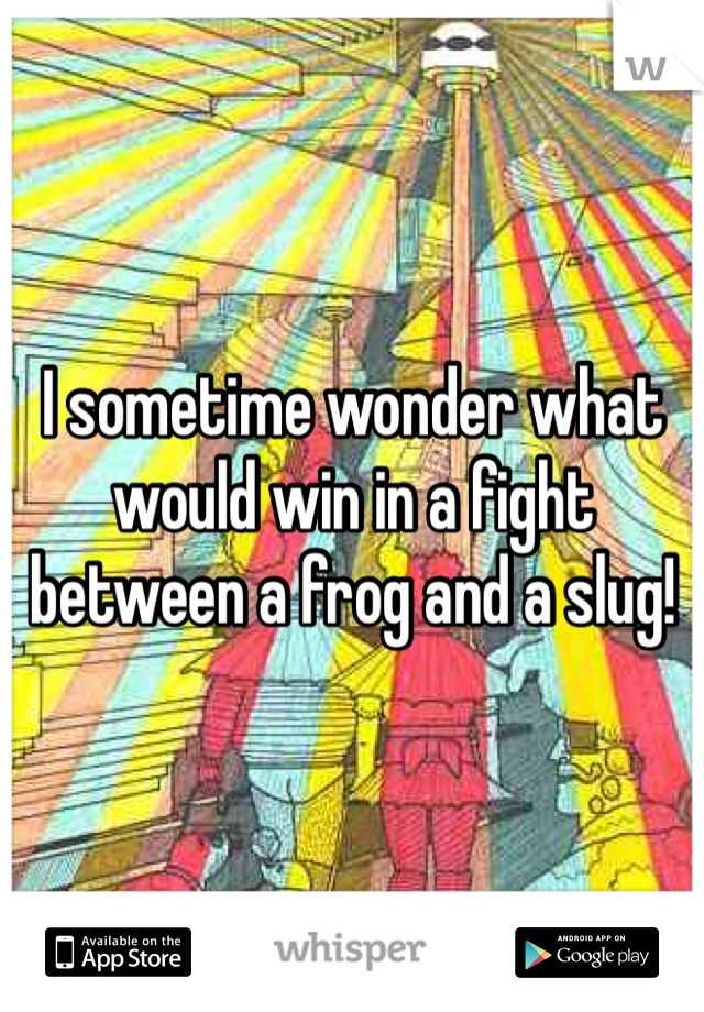 I sometime wonder what would win in a fight between a frog and a slug!