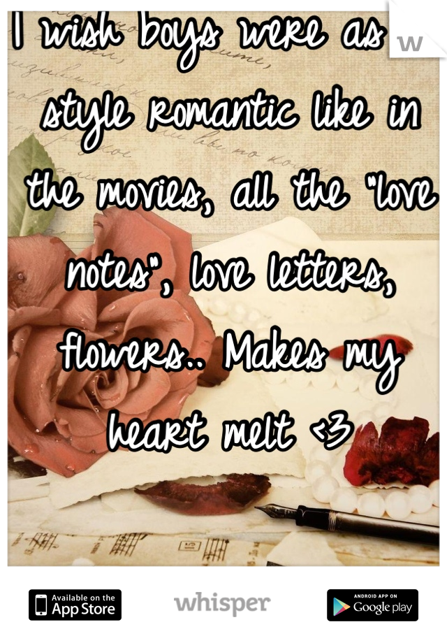 I wish boys were as old style romantic like in the movies, all the "love notes", love letters, flowers.. Makes my heart melt <3
