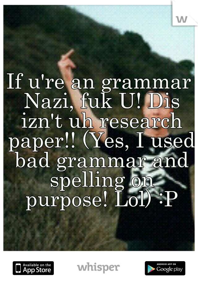 If u're an grammar Nazi, fuk U! Dis izn't uh research paper!! (Yes, I used bad grammar and spelling on purpose! Lol) :P