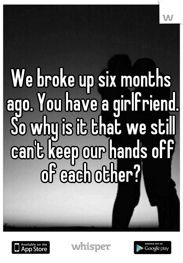 We broke up six months ago. You have a girlfriend. So why is it that we still can't keep our hands off of each other? 