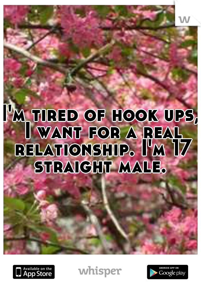 I'm tired of hook ups, I want for a real relationship. I'm 17 straight male. 