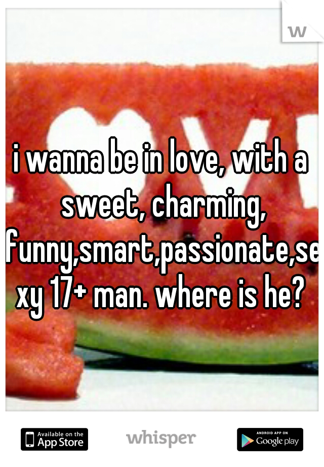 i wanna be in love, with a sweet, charming, funny,smart,passionate,sexy 17+ man. where is he?