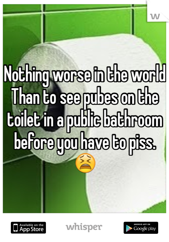Nothing worse in the world Than to see pubes on the toilet in a public bathroom before you have to piss. 😫