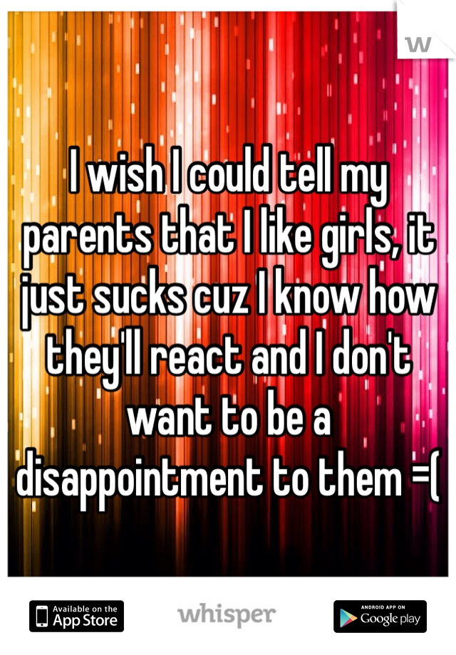 I wish I could tell my parents that I like girls, it just sucks cuz I know how they'll react and I don't want to be a disappointment to them =(