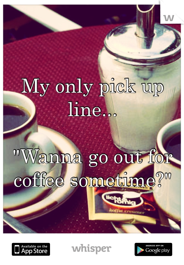 My only pick up line...

"Wanna go out for coffee sometime?"