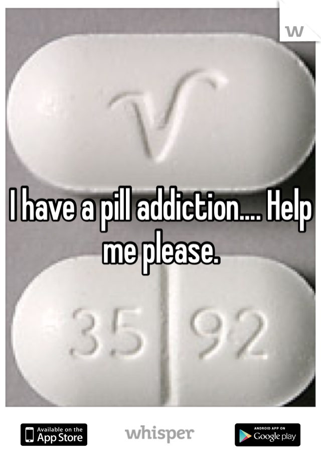 I have a pill addiction.... Help me please. 